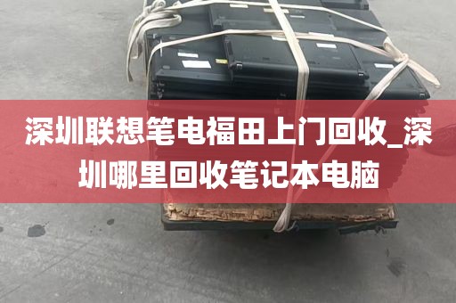 深圳联想笔电福田上门回收_深圳哪里回收笔记本电脑