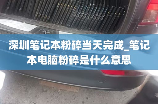 深圳笔记本粉碎当天完成_笔记本电脑粉碎是什么意思