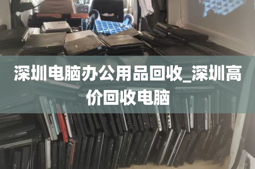深圳电脑办公用品回收_深圳高价回收电脑