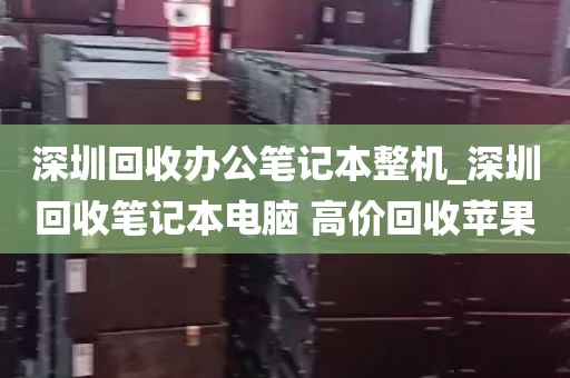 深圳回收办公笔记本整机_深圳回收笔记本电脑 高价回收苹果