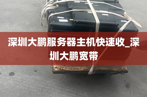 深圳大鹏服务器主机快速收_深圳大鹏宽带