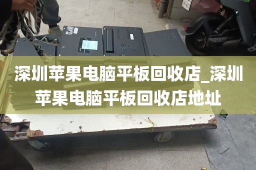 深圳苹果电脑平板回收店_深圳苹果电脑平板回收店地址