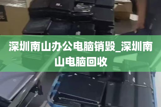 深圳南山办公电脑销毁_深圳南山电脑回收