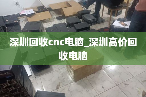 深圳回收cnc电脑_深圳高价回收电脑