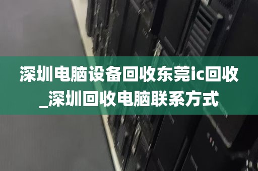 深圳电脑设备回收东莞ic回收_深圳回收电脑联系方式