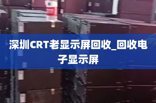 深圳CRT老显示屏回收_回收电子显示屏