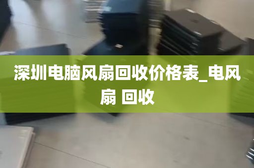 深圳电脑风扇回收价格表_电风扇 回收