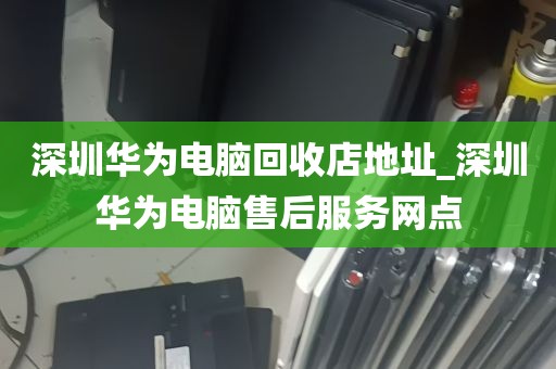 深圳华为电脑回收店地址_深圳华为电脑售后服务网点