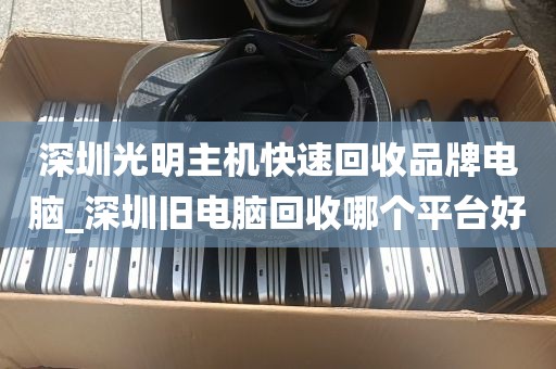 深圳光明主机快速回收品牌电脑_深圳旧电脑回收哪个平台好