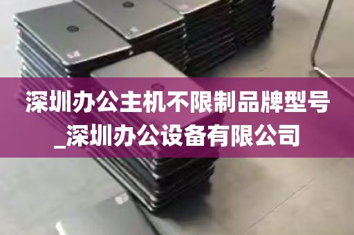 深圳办公主机不限制品牌型号_深圳办公设备有限公司