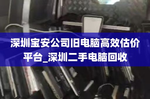 深圳宝安公司旧电脑高效估价平台_深圳二手电脑回收