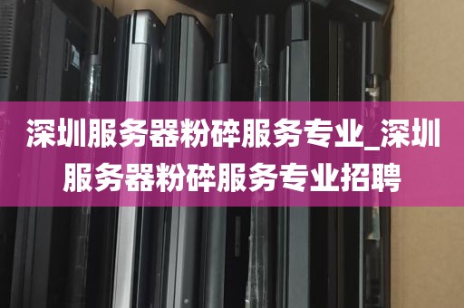 深圳服务器粉碎服务专业_深圳服务器粉碎服务专业招聘