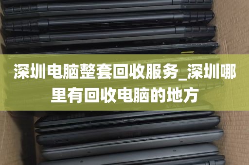 深圳电脑整套回收服务_深圳哪里有回收电脑的地方