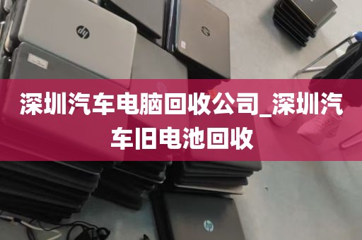 深圳汽车电脑回收公司_深圳汽车旧电池回收