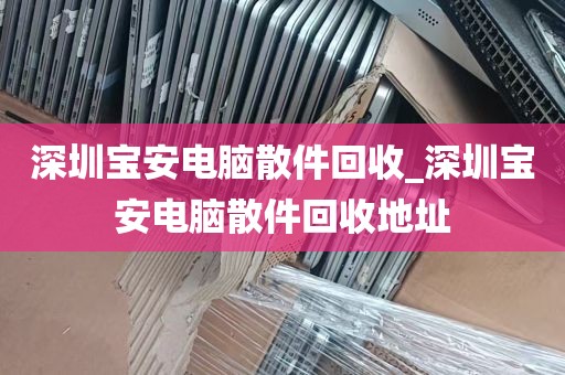 深圳宝安电脑散件回收_深圳宝安电脑散件回收地址