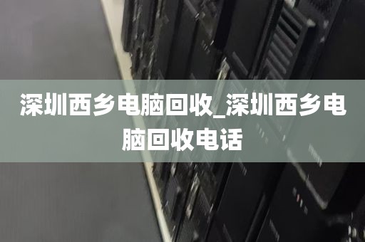 深圳西乡电脑回收_深圳西乡电脑回收电话