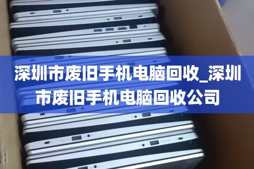 深圳市废旧手机电脑回收_深圳市废旧手机电脑回收公司