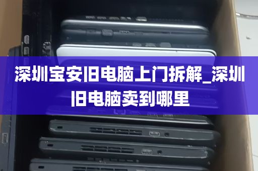 深圳宝安旧电脑上门拆解_深圳旧电脑卖到哪里