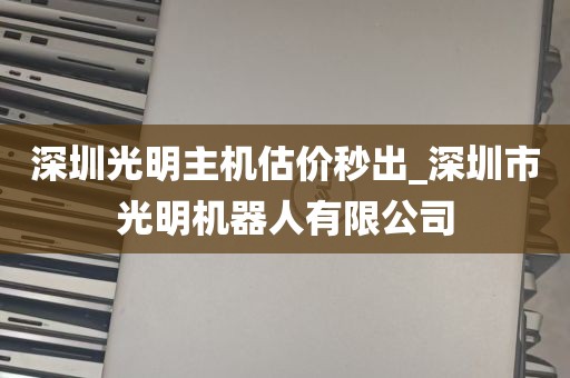 深圳光明主机估价秒出_深圳市光明机器人有限公司