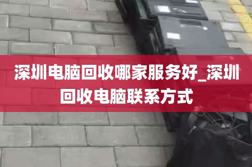 深圳电脑回收哪家服务好_深圳回收电脑联系方式