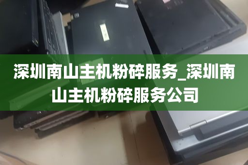 深圳南山主机粉碎服务_深圳南山主机粉碎服务公司