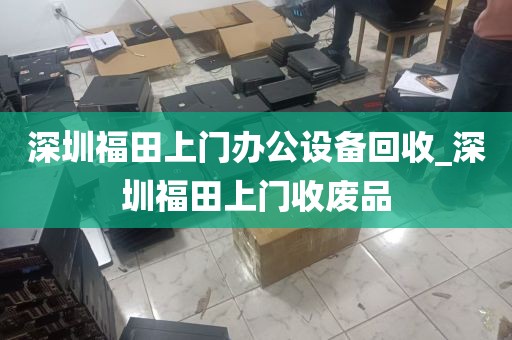 深圳福田上门办公设备回收_深圳福田上门收废品