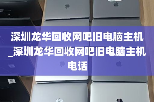 深圳龙华回收网吧旧电脑主机_深圳龙华回收网吧旧电脑主机电话