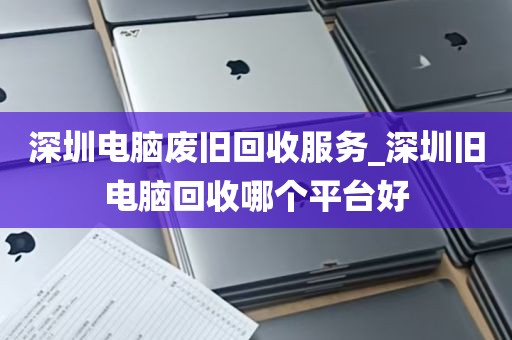 深圳电脑废旧回收服务_深圳旧电脑回收哪个平台好