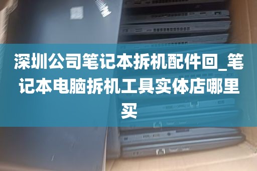 深圳公司笔记本拆机配件回_笔记本电脑拆机工具实体店哪里买