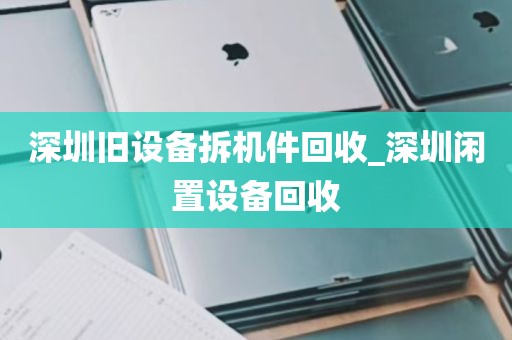 深圳旧设备拆机件回收_深圳闲置设备回收