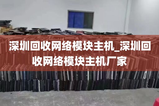 深圳回收网络模块主机_深圳回收网络模块主机厂家