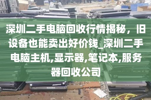 深圳二手电脑回收行情揭秘，旧设备也能卖出好价钱_深圳二手电脑主机,显示器,笔记本,服务器回收公司