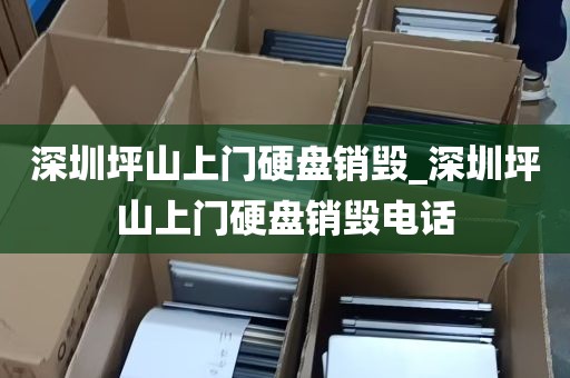 深圳坪山上门硬盘销毁_深圳坪山上门硬盘销毁电话