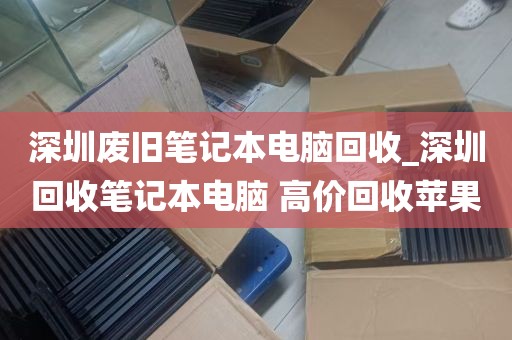 深圳废旧笔记本电脑回收_深圳回收笔记本电脑 高价回收苹果