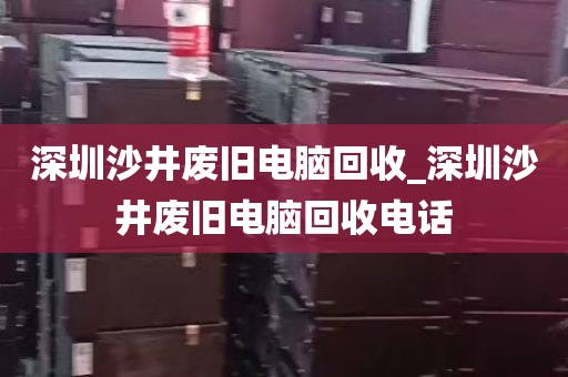 深圳沙井废旧电脑回收_深圳沙井废旧电脑回收电话