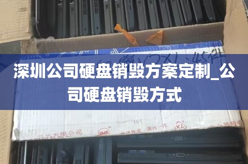 深圳公司硬盘销毁方案定制_公司硬盘销毁方式