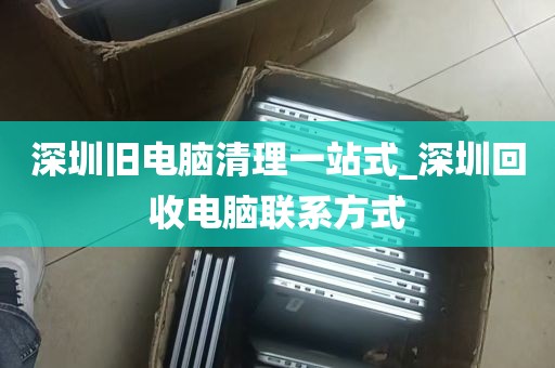 深圳旧电脑清理一站式_深圳回收电脑联系方式