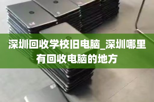 深圳回收学校旧电脑_深圳哪里有回收电脑的地方