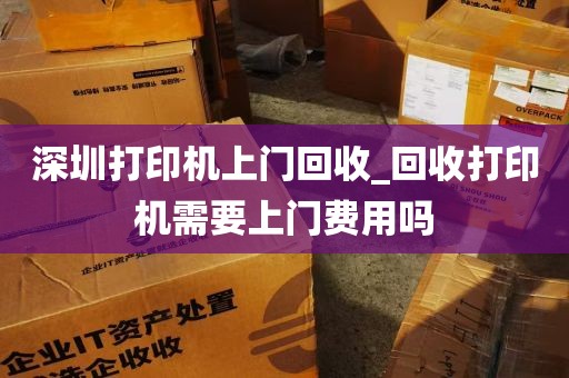 深圳打印机上门回收_回收打印机需要上门费用吗