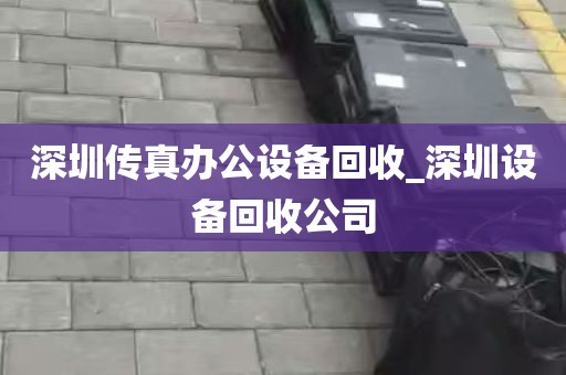 深圳传真办公设备回收_深圳设备回收公司