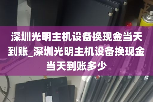 深圳光明主机设备换现金当天到账_深圳光明主机设备换现金当天到账多少