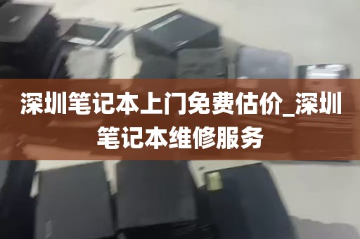 深圳笔记本上门免费估价_深圳笔记本维修服务