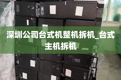 深圳公司台式机整机拆机_台式主机拆机