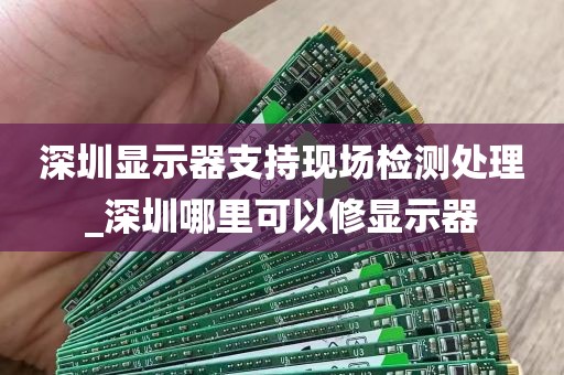 深圳显示器支持现场检测处理_深圳哪里可以修显示器