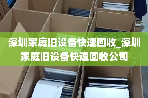 深圳家庭旧设备快速回收_深圳家庭旧设备快速回收公司
