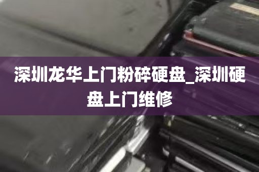深圳龙华上门粉碎硬盘_深圳硬盘上门维修