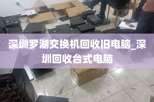 深圳罗湖交换机回收旧电脑_深圳回收台式电脑