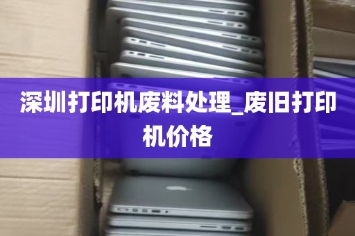 深圳打印机废料处理_废旧打印机价格