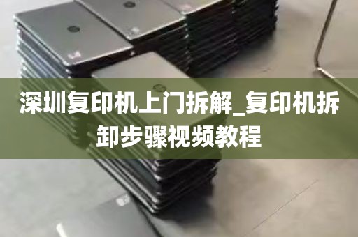 深圳复印机上门拆解_复印机拆卸步骤视频教程