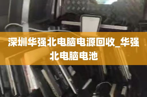 深圳华强北电脑电源回收_华强北电脑电池